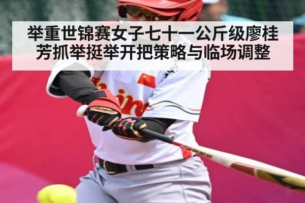 举重世锦赛女子七十一公斤级廖桂芳抓举挺举开把策略与临场调整