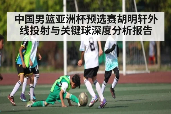 中国男篮亚洲杯预选赛胡明轩外线投射与关键球深度分析报告
