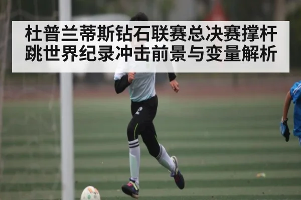 杜普兰蒂斯钻石联赛总决赛撑杆跳世界纪录冲击前景与变量解析